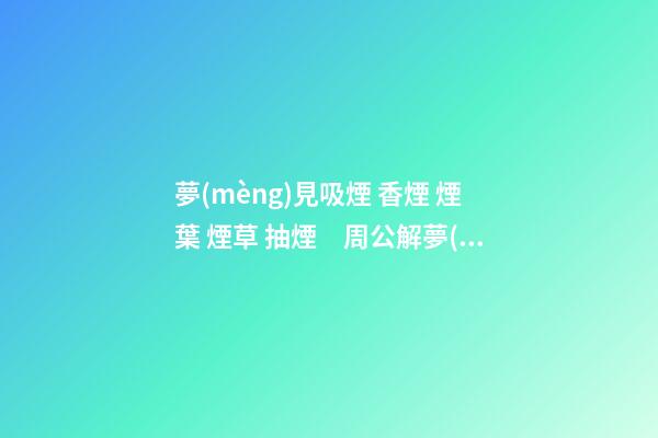 夢(mèng)見吸煙 香煙 煙葉 煙草 抽煙　周公解夢(mèng)之夢(mèng)到吸煙 香煙 煙葉